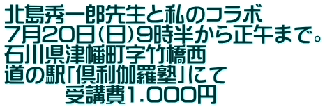 北島秀一郎先生と私のコラボ 7月20日（日）9時半から正午まで。 石川県津幡町字竹橋西 道の駅「倶利伽羅塾」にて 　　　受講費1.000円