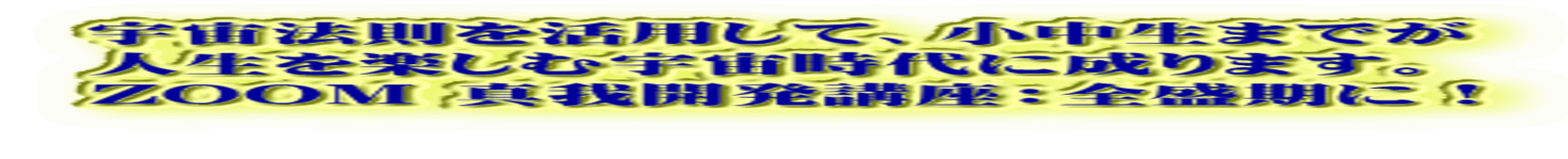 宇宙法則を活用して、小中生までが 人生を楽しむ宇宙時代に成ります。 ZOOM 真我開発講座:全盛期に!