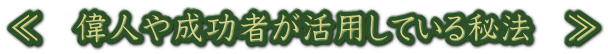 ≪　偉人や成功者が活用している秘法　≫