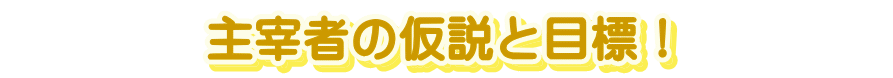 　　　　主宰者の仮説と目標！　　　　