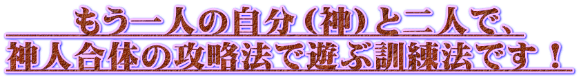 　　もう一人の自分（神）と二人で、 神人合体の攻略法で遊ぶ訓練法です！