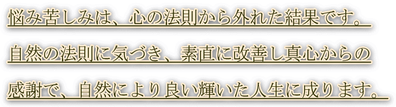 悩み苦しみは、心の法則から外れた結果です。  自然の法則に気づき、素直に改善し真心からの  感謝で、自然により良い輝いた人生に成ります。