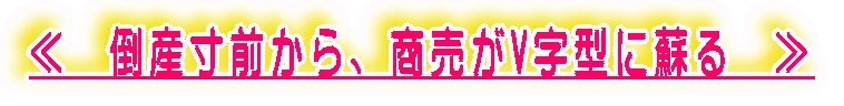 ≪ 倒産寸前から、商売がV字型に蘇る ≫