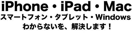 スマートフォン・タブレット・WindowsiPhone・iPad・Mac わからないを、解消します!