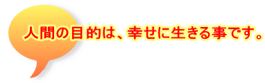 人間の目的は、幸せに生きる事です。