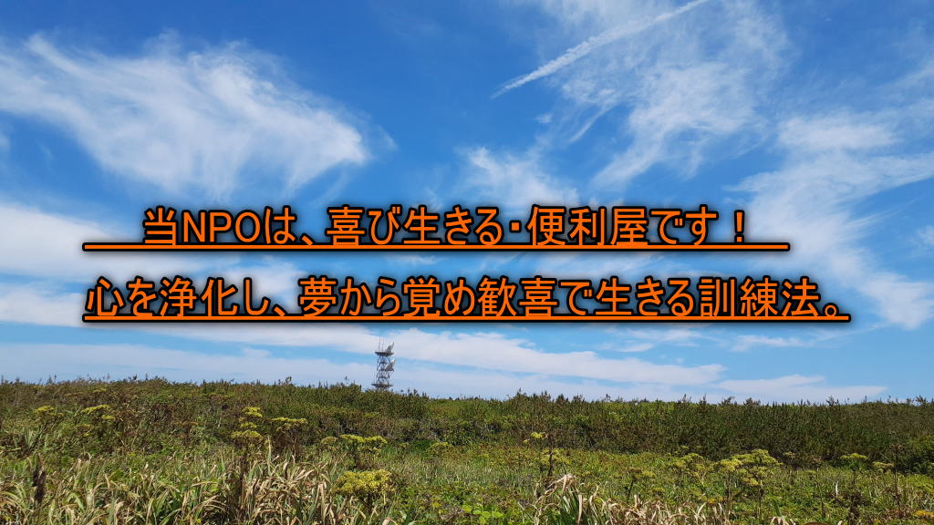 　　当NPOは、喜び生きる・便利屋です！　  心を浄化し、夢から覚め歓喜で生きる訓練法。