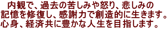 　内観で、過去の苦しみや怒り、悲しみの 記憶を修復し、感謝力で創造的に生きます。 心身、経済共に豊かな人生を目指します。